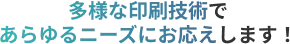 多様な印刷技術であらゆるニーズにお応えします！