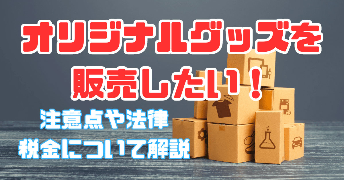 オリジナルグッズを販売したい！注意点や法律、税金について解説